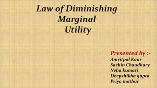 Law of Diminishing
Marginal
Utility
Presented by :-
Amritpal Kaur
Sachin Chaudhary
Neha kumari
Deepshikha gupta
Priya mathur
 