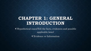CHAPTER 1: GENERAL
INTRODUCTION
✨Hypothetical cases(Tell the facts, evidences and possible
applicable laws)
✨Evidence vs Information
 