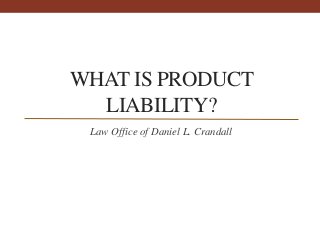WHAT IS PRODUCT
LIABILITY?
Law Office of Daniel L. Crandall
 