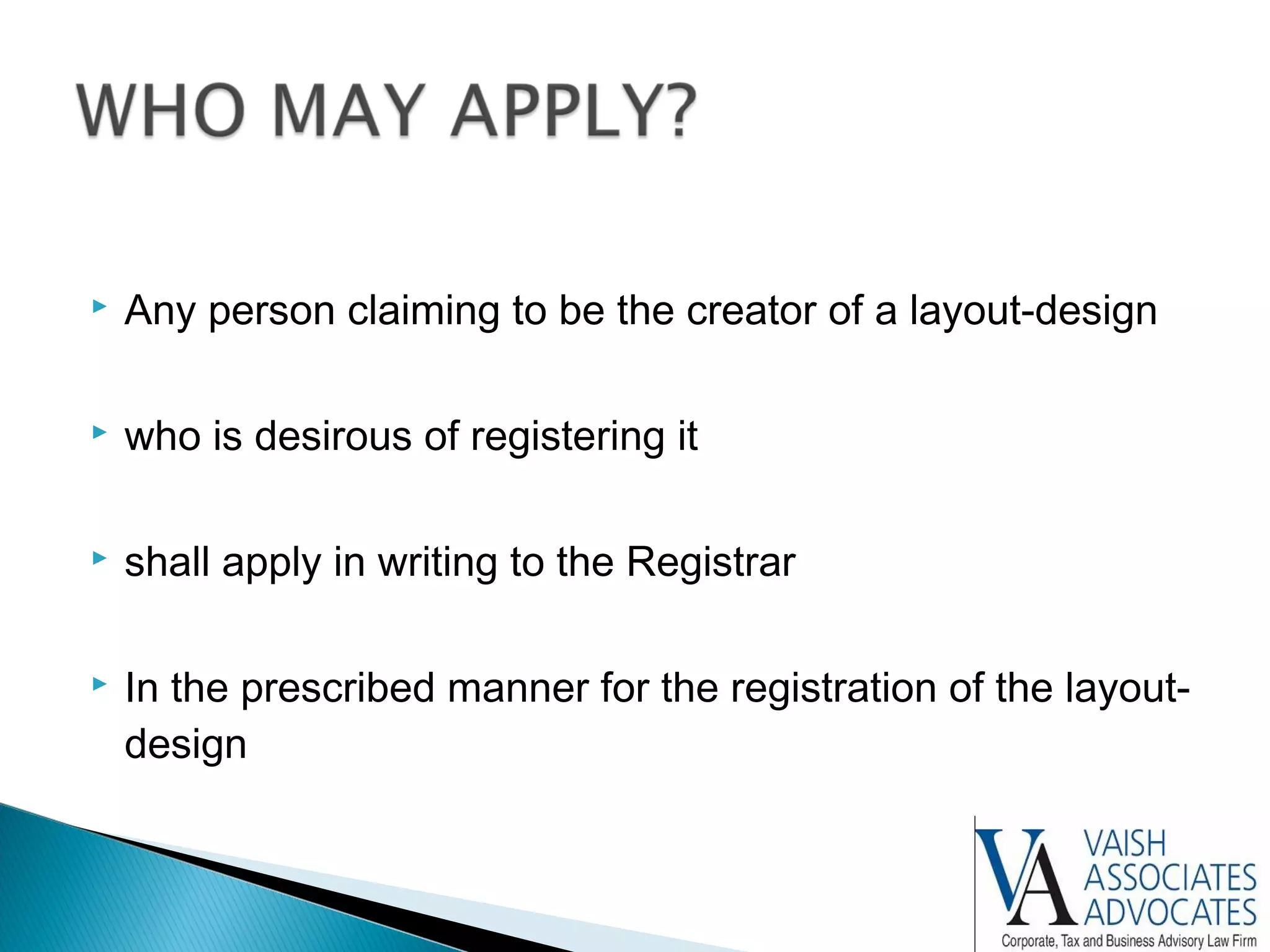  Any person claiming to be the creator of a layout-design
 who is desirous of registering it
 shall apply in writing to the Registrar
 In the prescribed manner for the registration of the layout-
design
 