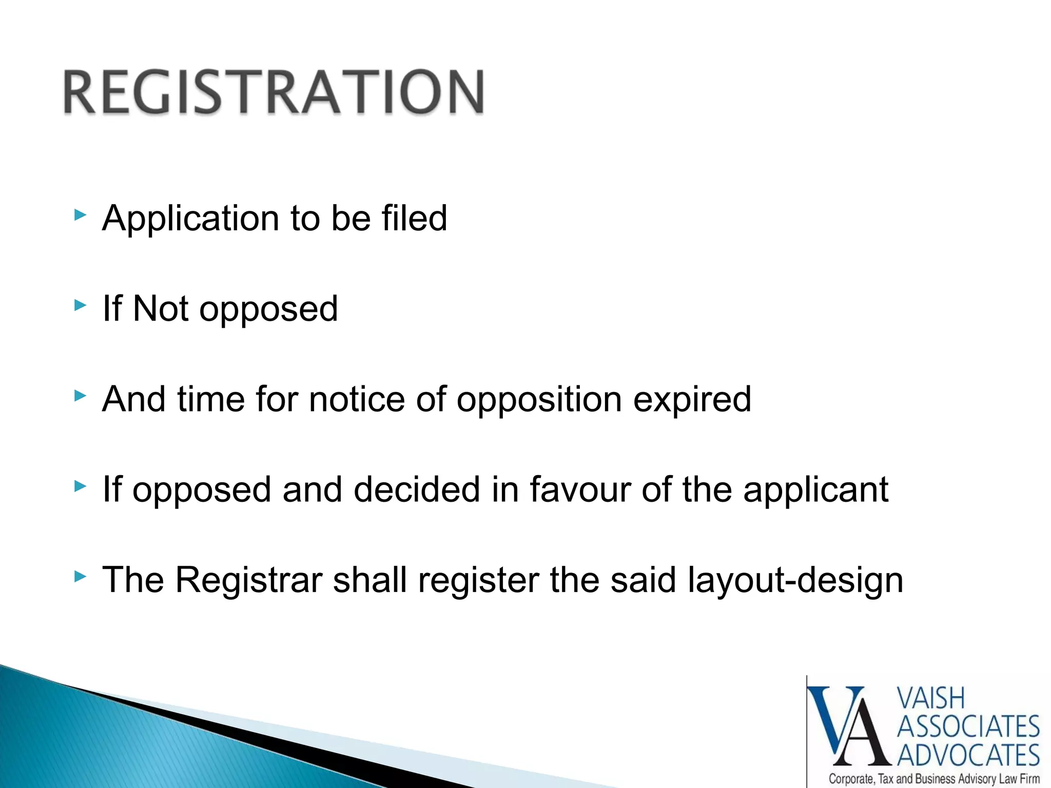  Application to be filed
 If Not opposed
 And time for notice of opposition expired
 If opposed and decided in favour of the applicant
 The Registrar shall register the said layout-design
 