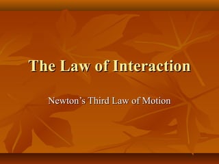 The Law of InteractionThe Law of Interaction
Newton’s Third Law of MotionNewton’s Third Law of Motion
 