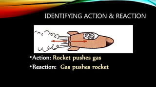 IDENTIFYING ACTION & REACTION
•Action: Rocket pushes gas
•Reaction: Gas pushes rocket
 