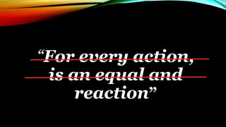“For every action,
is an equal and
reaction”
 