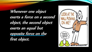 Whenever one object
exerts a force on a second
object, the second object
exerts an equal but
opposite force on the
first object.
 