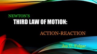 ACTION-REACTION
Joy U. Fulgar
THIRD LAW OF MOTION:
NEWTON’S
 