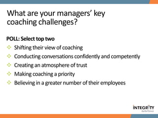 What are your managers’ key
coaching challenges?
POLL:Select top two
 Shifting their view of coaching
 Conducting conver...