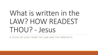 What is written in the
LAW? HOW READEST
THOU? - Jesus
A STUDY OF LOVE FROM THE LAW AND THE PROPHETS
 