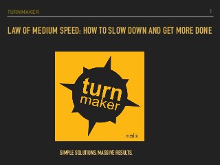 TURNMAKER
LAW OF MEDIUM SPEED: HOW TO SLOW DOWN AND GET MORE DONE
1
SIMPLE SOLUTIONS. MASSIVE RESULTS.
 