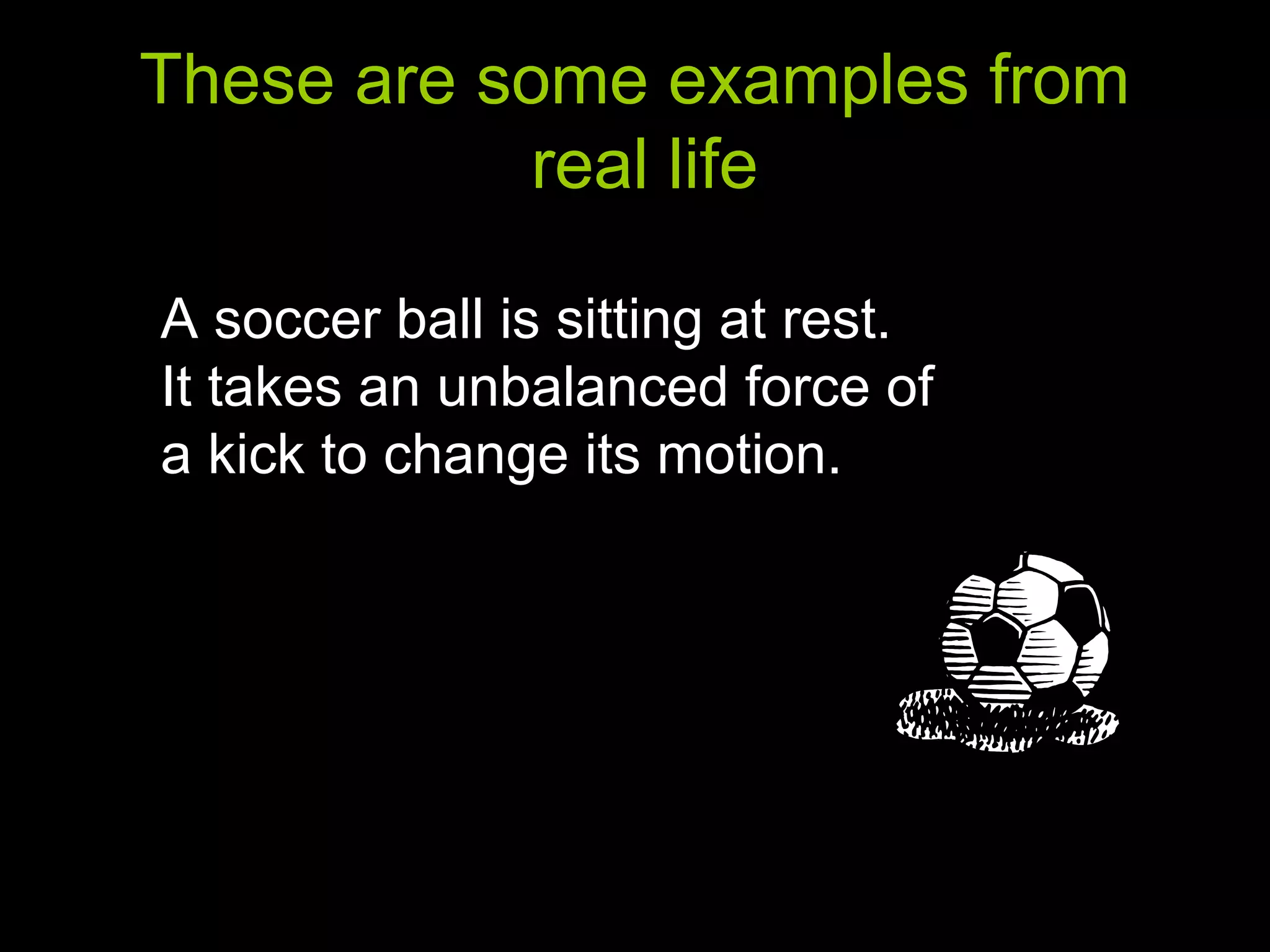 These are some examples from
real life
A soccer ball is sitting at rest.
It takes an unbalanced force of
a kick to change its motion.
 