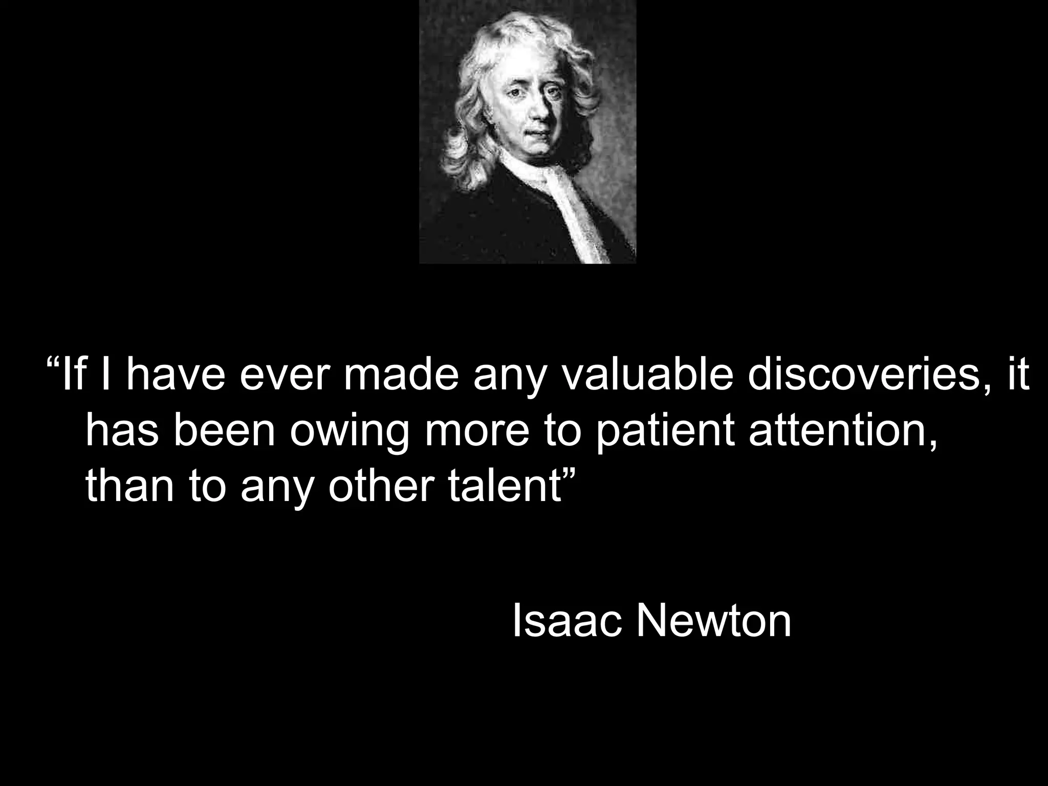 “If I have ever made any valuable discoveries, it
has been owing more to patient attention,
than to any other talent”
Isaac Newton
 