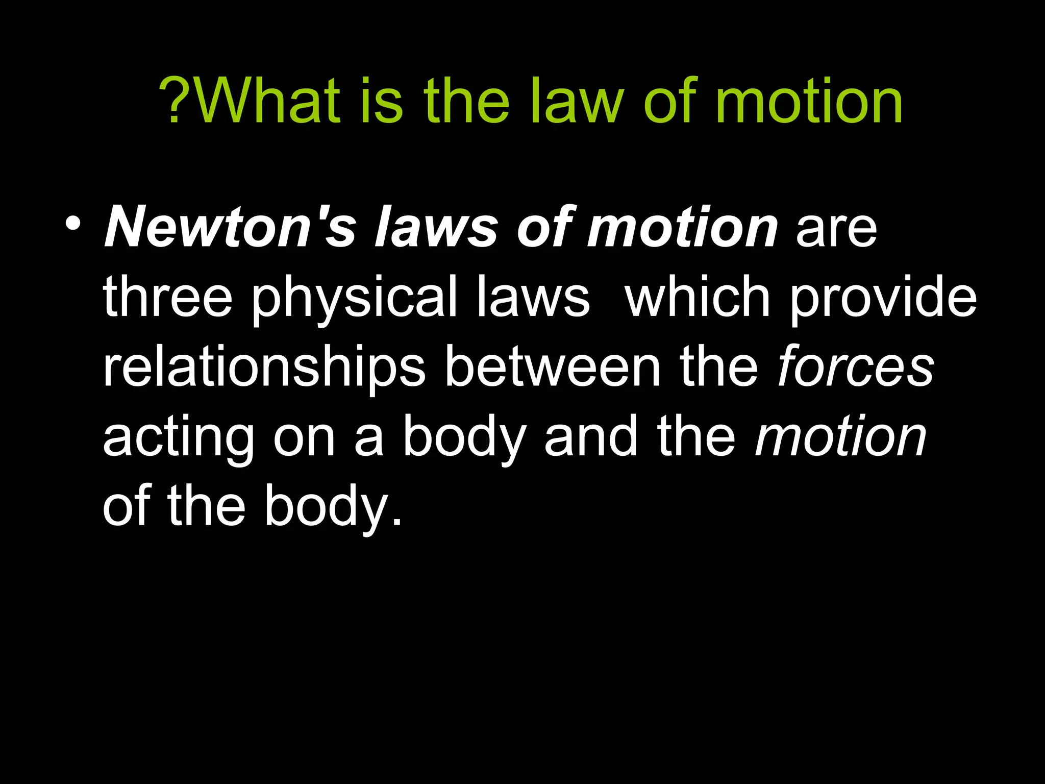What is the law of motion?
• Newton's laws of motionNewton's laws of motion are
three physical laws which provide
relationships between the forcesforces
acting on a body and the motionmotion
of the body.
 