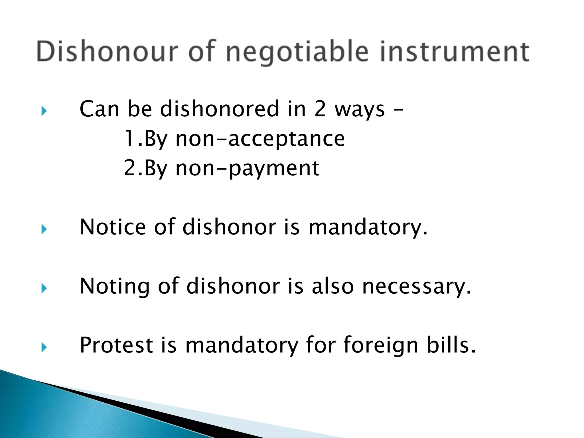   Can be dishonored in 2 ways –
       1.By non-acceptance
       2.By non-payment

   Notice of dishonor is mandatory.

   Noting of dishonor is also necessary.

   Protest is mandatory for foreign bills.
 