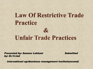 Law Of Restrictive Trade
Practice
&
Unfair Trade Practices
Presented by: Sameer Lakhani Submitted
by: Dr.Y.l.lad
international agribusiness management institute(anand)
 