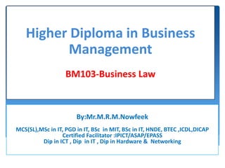 By:Mr.M.R.M.Nowfeek
MCS(SL),MSc in IT, PGD in IT, BSc in MIT, BSc in IT, HNDE, BTEC ,ICDL,DICAP
Certified Facilitator :IPICT/ASAP/EPASS
Dip in ICT , Dip in IT , Dip in Hardware & Networking
Higher Diploma in Business
Management
BM103-Business Law
 