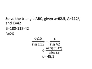 Solve the triangle ABC, given a=62.5, A=112o,
and C=42
B=180-112-42
B=26
62.5
sin 112
=
𝑐
sin 42
c=
62.5(𝑠𝑖𝑛42)
𝑠𝑖𝑛112
c= 45.1
 