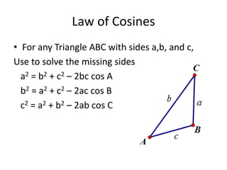 Law of Cosines
• For any Triangle ABC with sides a,b, and c,
Use to solve the missing sides
a2 = b2 + c2 – 2bc cos A
b2 = a2 + c2 – 2ac cos B
c2 = a2 + b2 – 2ab cos C
 