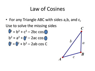 Law of Cosines
• For any Triangle ABC with sides a,b, and c,
Use to solve the missing sides
a2 = b2 + c2 – 2bc cos A
b2 = a2 + c2 – 2ac cos B
c2 = a2 + b2 – 2ab cos C
 
