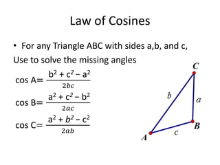 Law of Cosines
• For any Triangle ABC with sides a,b, and c,
Use to solve the missing angles
cos A=
b2 + c2 − a2
2𝑏𝑐
cos B=
a2 + c2 − b2
2𝑎𝑐
cos C=
a2 + b2 − c2
2𝑎𝑏
 