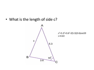• What is the length of side c?
c2=5.32+3.62-2(5.3)(3.6)cos59
c=4.63
 