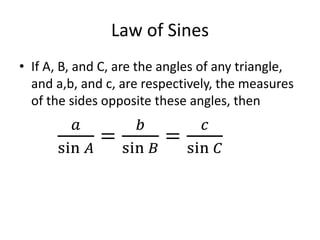 Law of Sines
• If A, B, and C, are the angles of any triangle,
and a,b, and c, are respectively, the measures
of the sides opposite these angles, then
𝑎
sin 𝐴
=
𝑏
sin 𝐵
=
𝑐
sin 𝐶
 
