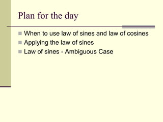 Plan for the day
 When to use law of sines and law of cosines
 Applying the law of sines
 Law of sines - Ambiguous Case
 