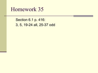 Homework 35
Section 6.1 p. 416:
3, 5, 19-24 all, 25-37 odd
 