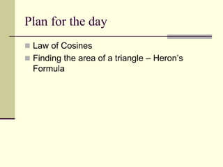 Plan for the day
 Law of Cosines
 Finding the area of a triangle – Heron’s
Formula
 