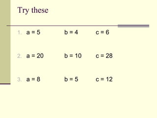 Try these
1. a = 5 b = 4 c = 6
2. a = 20 b = 10 c = 28
3. a = 8 b = 5 c = 12
 