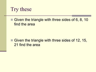 Try these
 Given the triangle with three sides of 6, 8, 10
find the area
 Given the triangle with three sides of 12, 15,
21 find the area
 