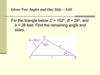 Given Two Angles and One Side – AAS
For the triangle below C = 102, B = 29, and
b = 28 feet. Find the remaining angle and
sides.
 