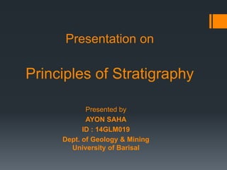 Presentation on
Principles of Stratigraphy
Presented by
AYON SAHA
ID : 14GLM019
Dept. of Geology & Mining
University of Barisal
 
