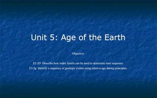 Unit 5: Age of the Earth
Objective:
E5.3D Describe how index fossils can be used to determine time sequence.
E5.3g Identify a sequence of geologic events using relative-age dating principles.
 