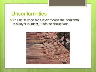 Unconformities
 An undisturbed rock layer means the horizontal
rock layer is intact, it has no disruptions.
 