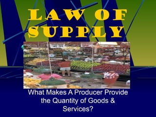 Law of Supply What Makes A Producer Provide the Quantity of Goods & Services? 