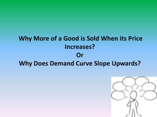 Why More of a Good is Sold When its Price
Increases?
Or
Why Does Demand Curve Slope Upwards?
 