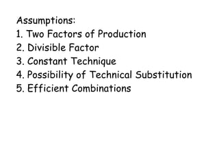 Assumptions:
1. Two Factors of Production
2. Divisible Factor
3. Constant Technique
4. Possibility of Technical Substitution
5. Efficient Combinations
 