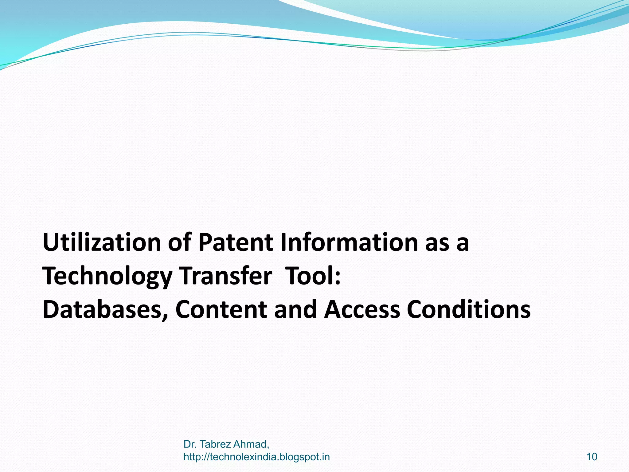 Utilization of Patent Information as a
Technology Transfer Tool:
Databases, Content and Access Conditions

Dr. Tabrez Ahmad,
http://technolexindia.blogspot.in

10

 