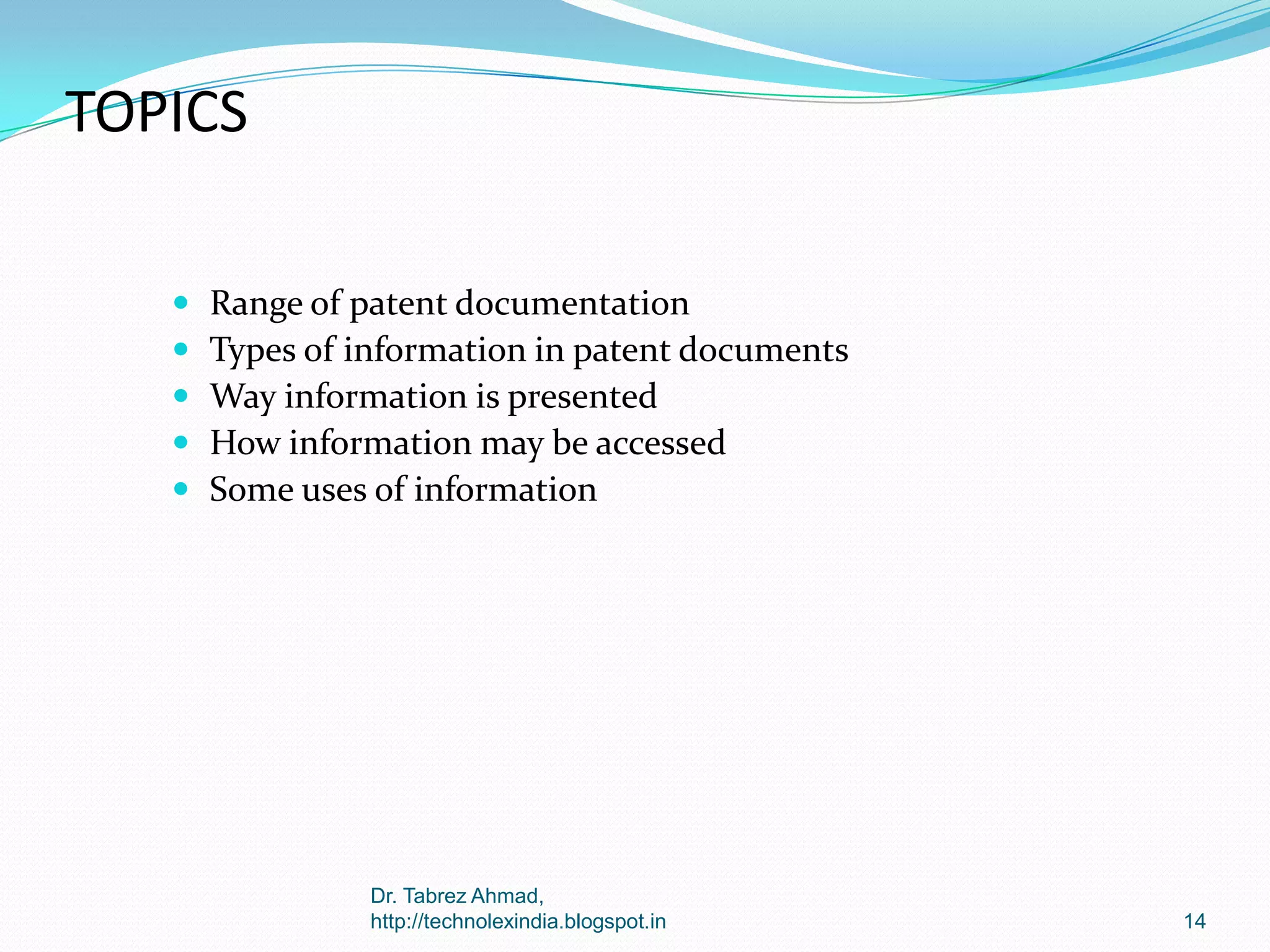 TOPICS






Range of patent documentation
Types of information in patent documents
Way information is presented
How information may be accessed
Some uses of information

Dr. Tabrez Ahmad,
http://technolexindia.blogspot.in

14

 