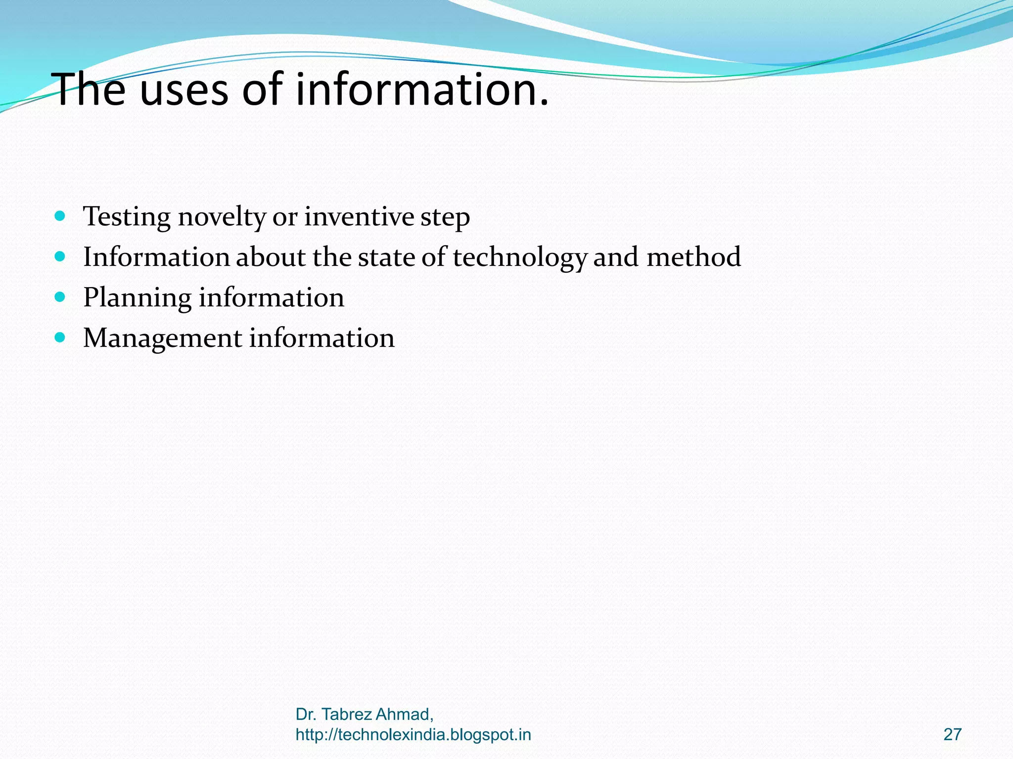 The uses of information.
 Testing novelty or inventive step

 Information about the state of technology and method
 Planning information
 Management information

Dr. Tabrez Ahmad,
http://technolexindia.blogspot.in

27

 