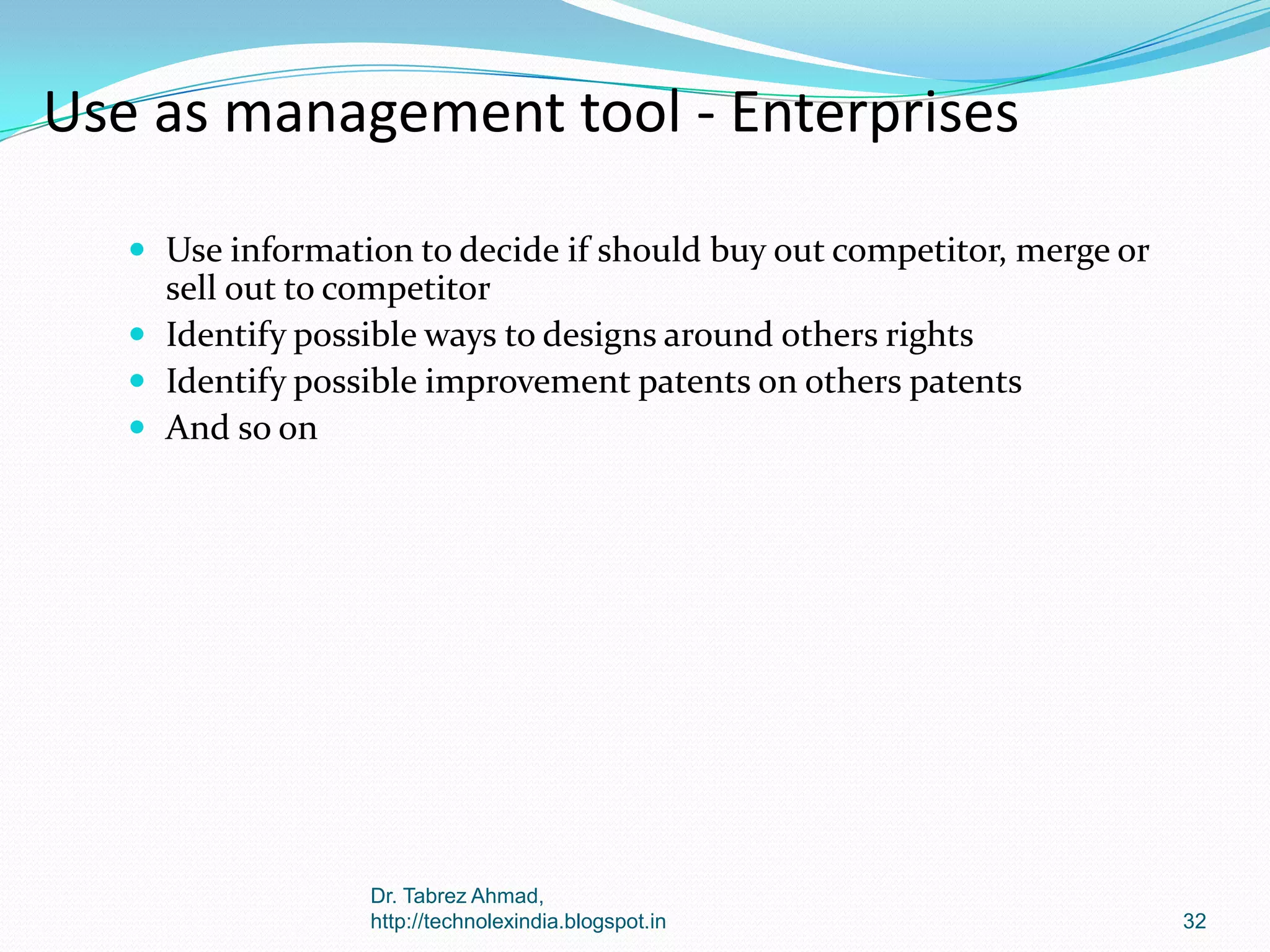 Use as management tool - Enterprises
 Use information to decide if should buy out competitor, merge or

sell out to competitor
 Identify possible ways to designs around others rights
 Identify possible improvement patents on others patents
 And so on

Dr. Tabrez Ahmad,
http://technolexindia.blogspot.in

32

 