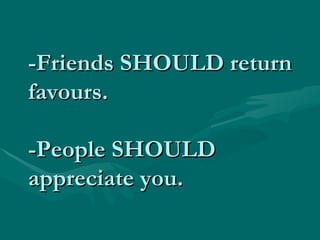 -Friends SHOULD return favours. -People SHOULD appreciate you.  