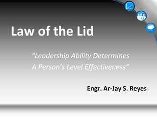 Law of the Lid “Leadership Ability Determines A Person’s Level Effectiveness” Engr. Ar-Jay S. Reyes 