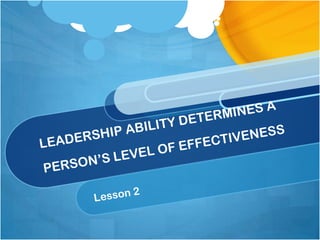 LEADERSHIP ABILITY DETERMINES A PERSON’S LEVEL OF EFFECTIVENESS Lesson 2 