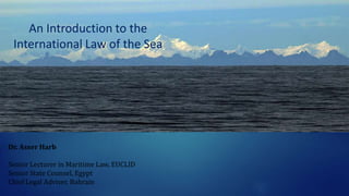 Dr. Asser Harb
Senior Lecturer in Maritime Law, EUCLID
Senior State Counsel, Egypt
Chief Legal Adviser, Bahrain
An Introduction to the
International Law of the Sea
 