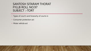 SANTOSH SITARAM THORAT
FYLLB ROLL NO.97
SUBJECT :-TORT
• Types of court’s and hirarachy of courts in
• Consumer protection act
• Moter vehicle act
 