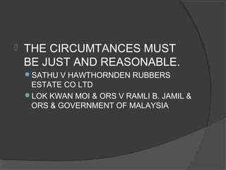  THE CIRCUMTANCES MUST
BE JUST AND REASONABLE.
SATHU V HAWTHORNDEN RUBBERS
ESTATE CO LTD
LOK KWAN MOI & ORS V RAMLI B. JAMIL &
ORS & GOVERNMENT OF MALAYSIA
 