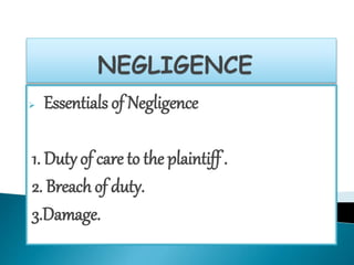  Essentials of Negligence 
1. Duty of care to the plaintiff . 
2. Breach of duty. 
3.Damage. 
 