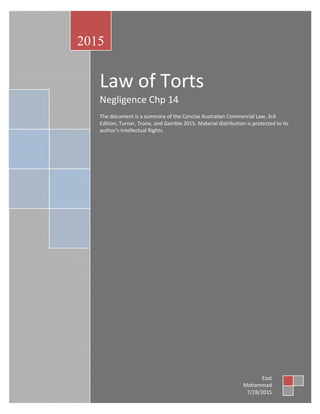 Law of Torts
Negligence Chp 14
The document is a summary of the Concise Australian Commercial Law, 3rd
Edition, Turner, Trone, and Gamble 2015. Material distribution is protected to its
author’s Intellectual Rights.
2015
Ezat
Mohammad
7/28/2015
 