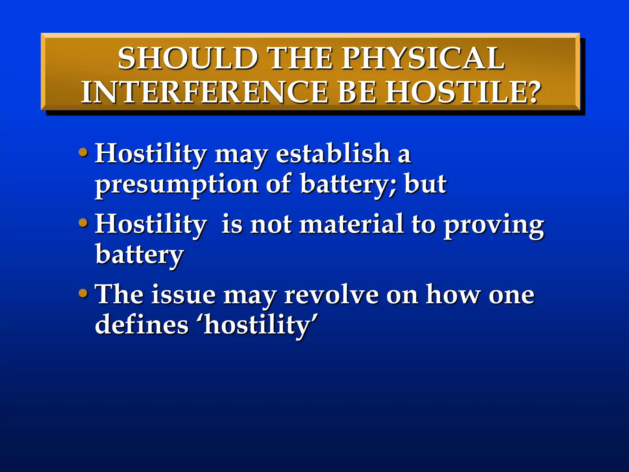SHOULD THE PHYSICAL
INTERFERENCE BE HOSTILE?
•Hostility may establish a
presumption of battery; but
•Hostility is not material to proving
battery
•The issue may revolve on how one
defines ‘hostility’
 